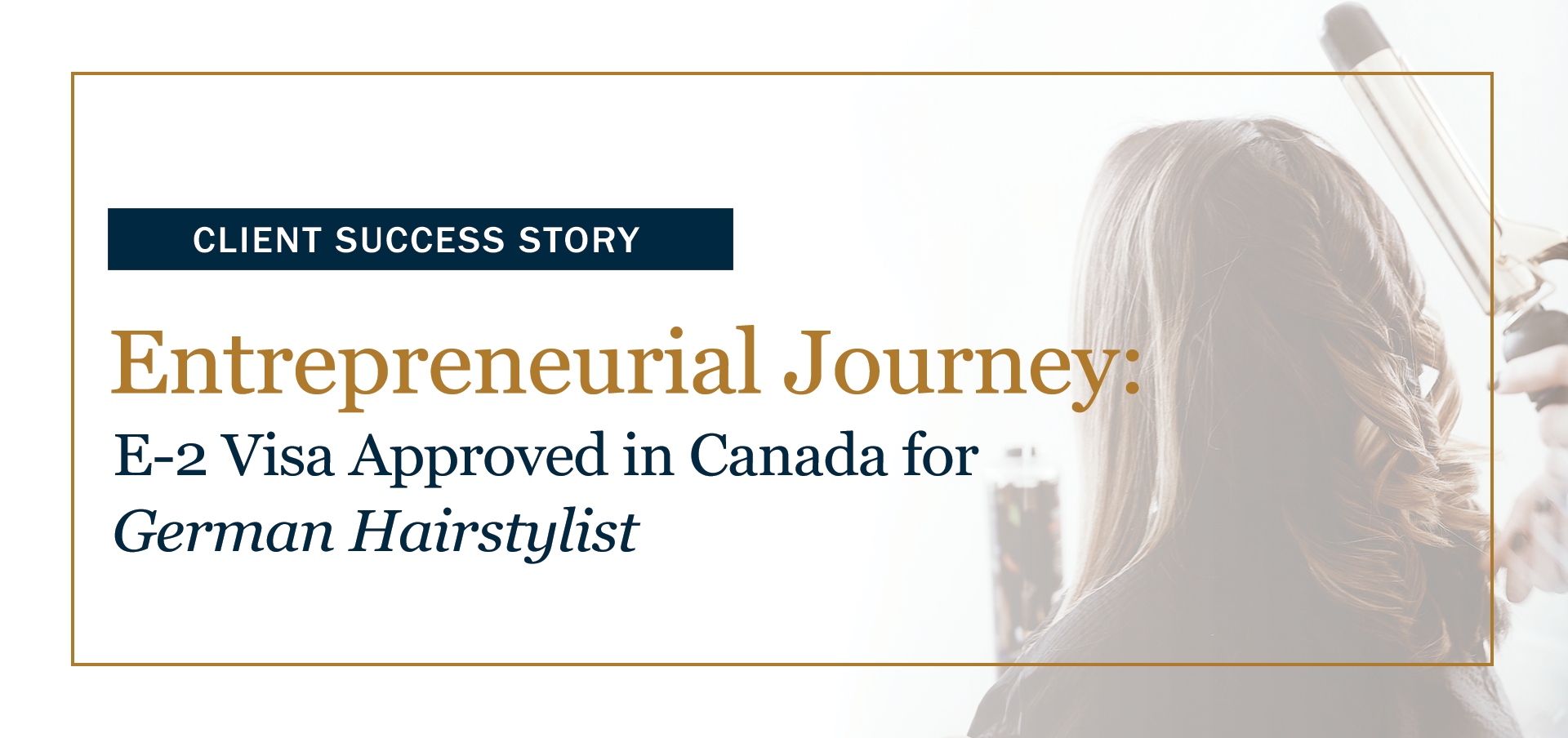 Banner titled ‘Client Success Story: Entrepreneurial Journey – E-2 Visa Approved in Canada for German Hairstylist,’ with gold and navy text beside the image of a woman with styled hair in a salon.